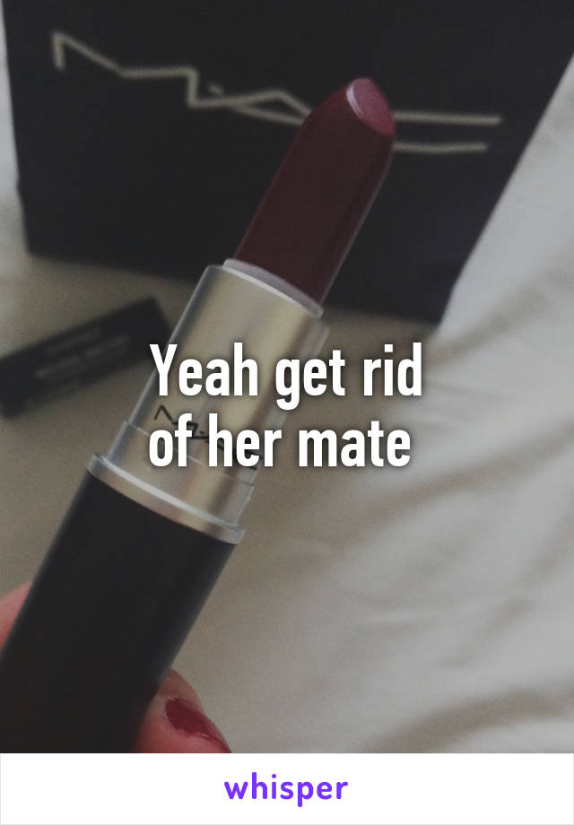 Yeah get rid
of her mate 