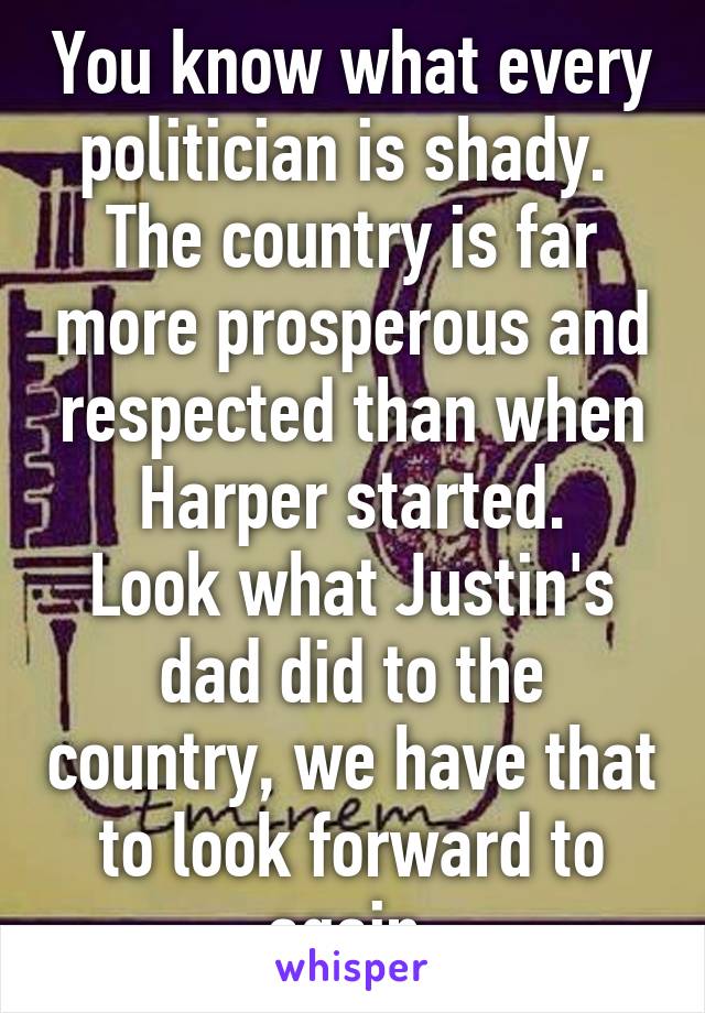 You know what every politician is shady. 
The country is far more prosperous and respected than when Harper started.
Look what Justin's dad did to the country, we have that to look forward to again.