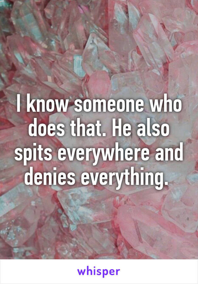 I know someone who does that. He also spits everywhere and denies everything. 