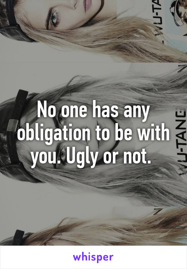 No one has any obligation to be with you. Ugly or not. 