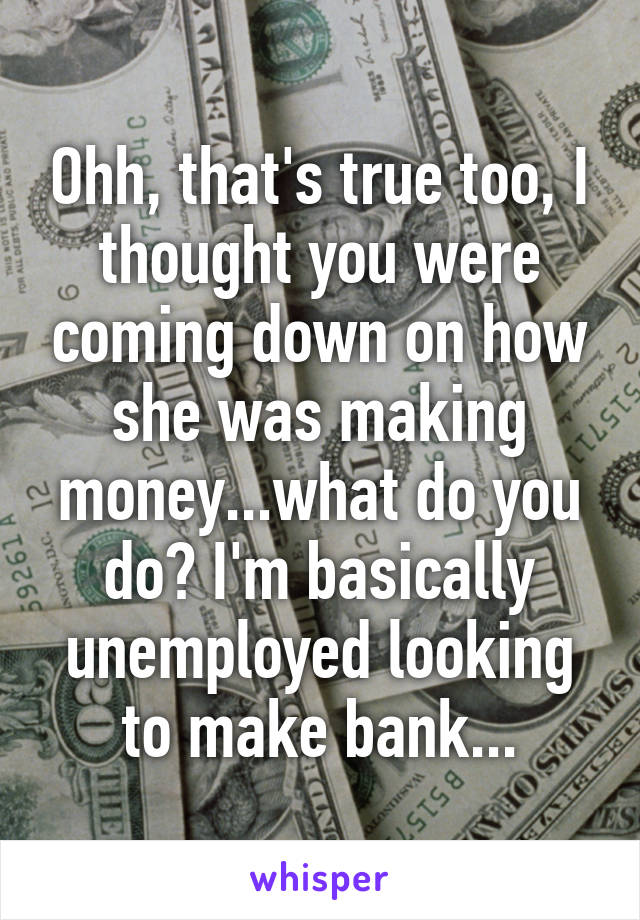 Ohh, that's true too, I thought you were coming down on how she was making money...what do you do? I'm basically unemployed looking to make bank...