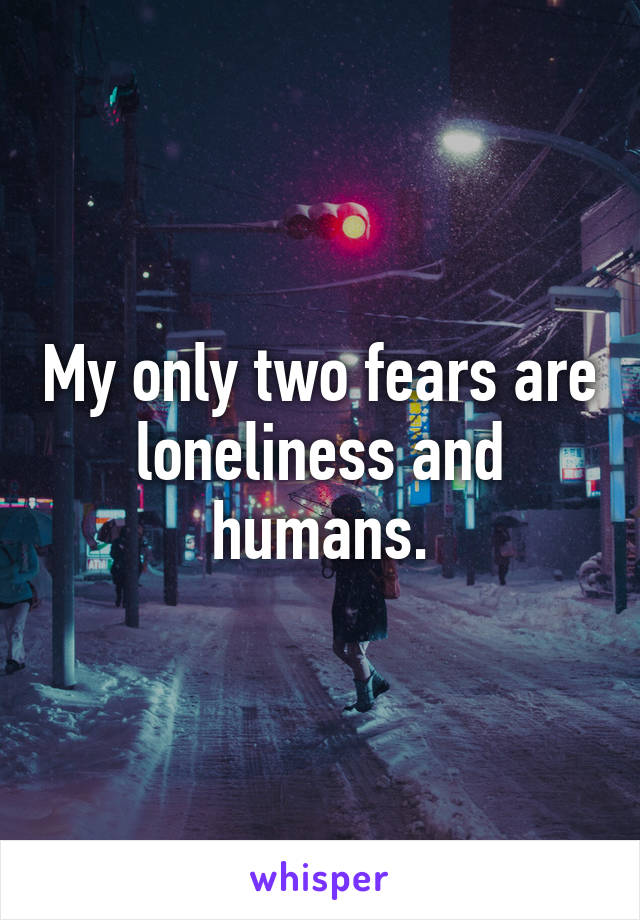 My only two fears are loneliness and humans.