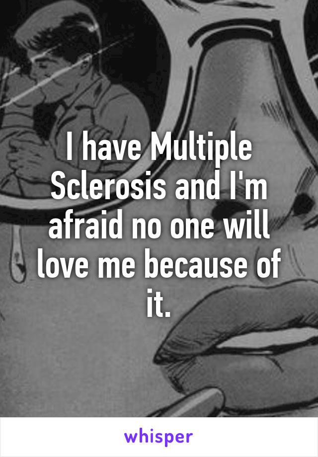 I have Multiple Sclerosis and I'm afraid no one will love me because of it.