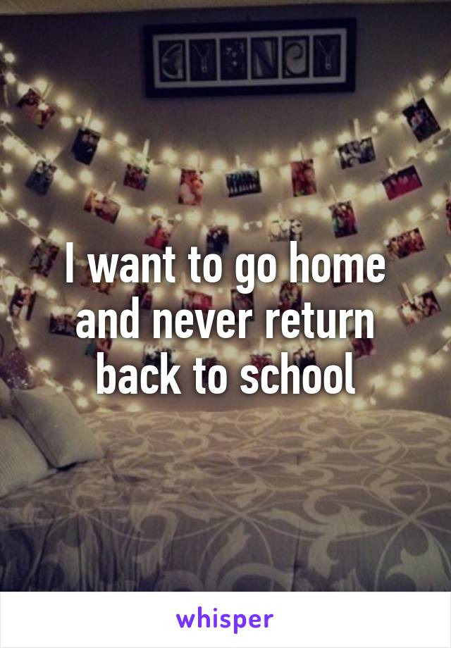 I want to go home and never return back to school