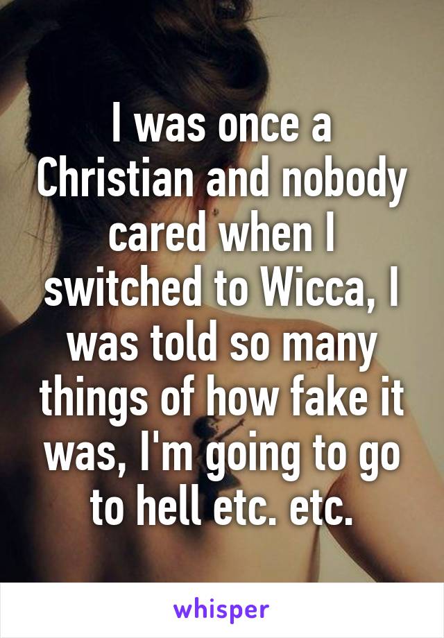 I was once a Christian and nobody cared when I switched to Wicca, I was told so many things of how fake it was, I'm going to go to hell etc. etc.