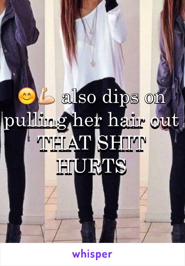 😊💪 also dips on pulling her hair out THAT SHIT HURTS