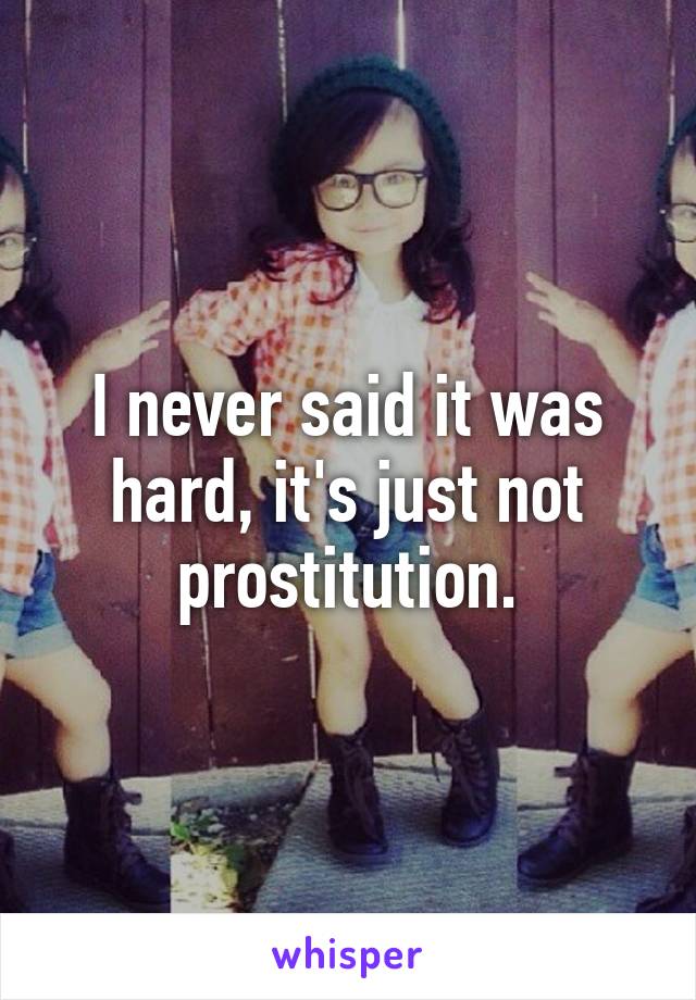 I never said it was hard, it's just not prostitution.