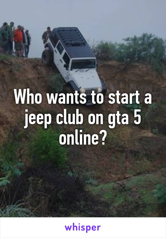 Who wants to start a jeep club on gta 5 online?