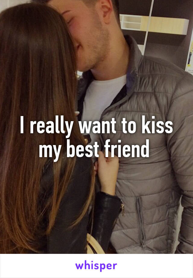 I really want to kiss my best friend 