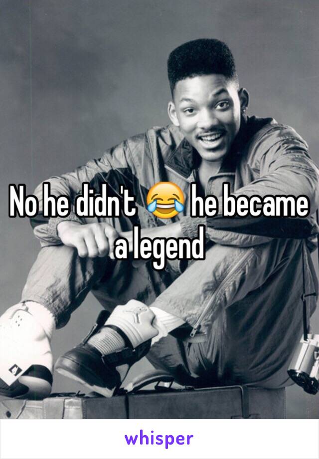 No he didn't 😂 he became a legend 