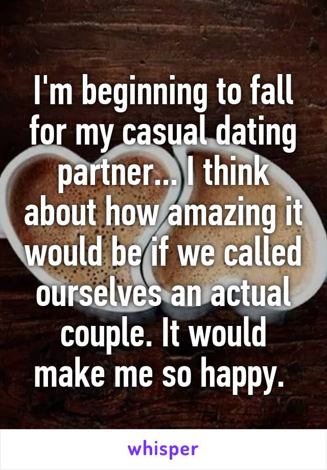 I'm beginning to fall for my casual dating partner... I think about how amazing it would be if we called ourselves an actual couple. It would make me so happy. 