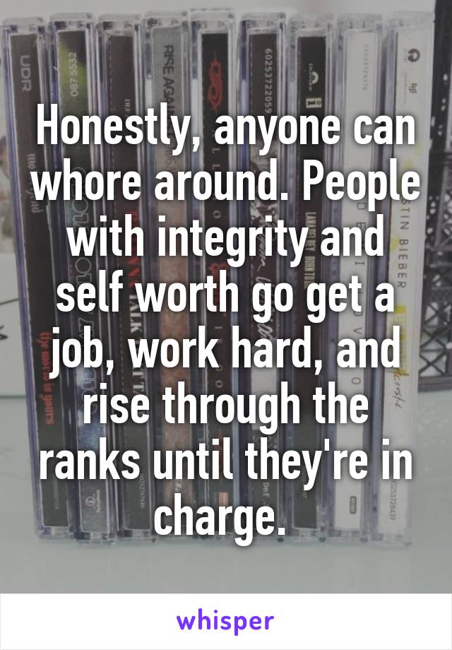 Honestly, anyone can whore around. People with integrity and self worth go get a job, work hard, and rise through the ranks until they're in charge. 