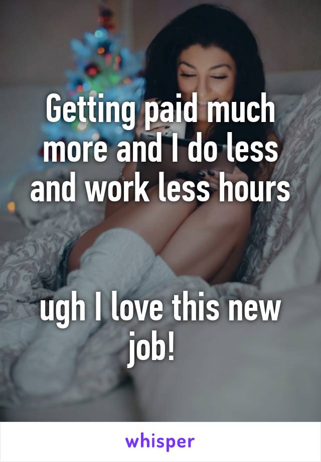 Getting paid much more and I do less and work less hours


ugh I love this new job!  