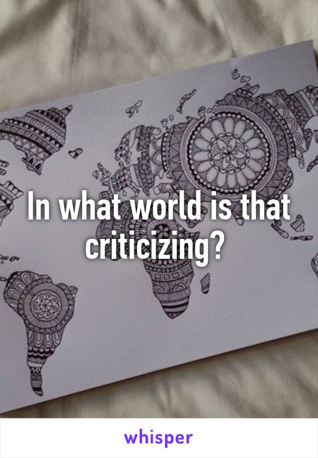 In what world is that criticizing? 