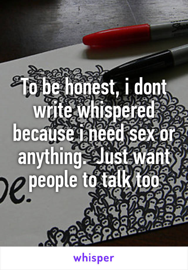 To be honest, i dont write whispered because i need sex or anything.  Just want people to talk too