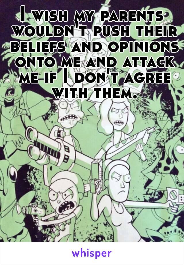 I wish my parents wouldn't push their beliefs and opinions onto me and attack me if I don't agree with them.