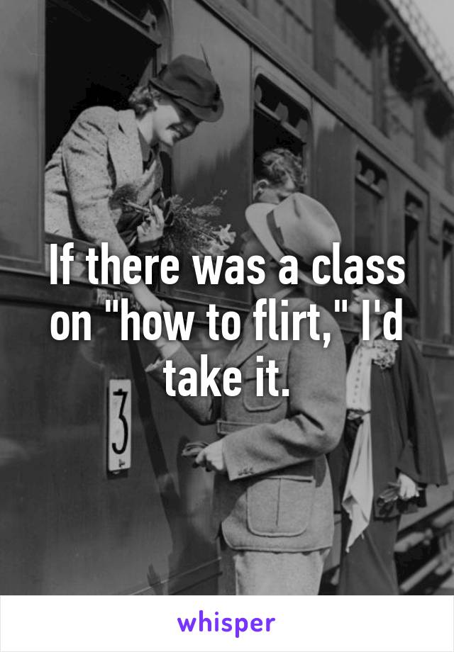 If there was a class on "how to flirt," I'd take it.