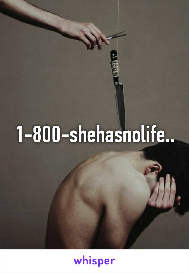 1-800-shehasnolife..