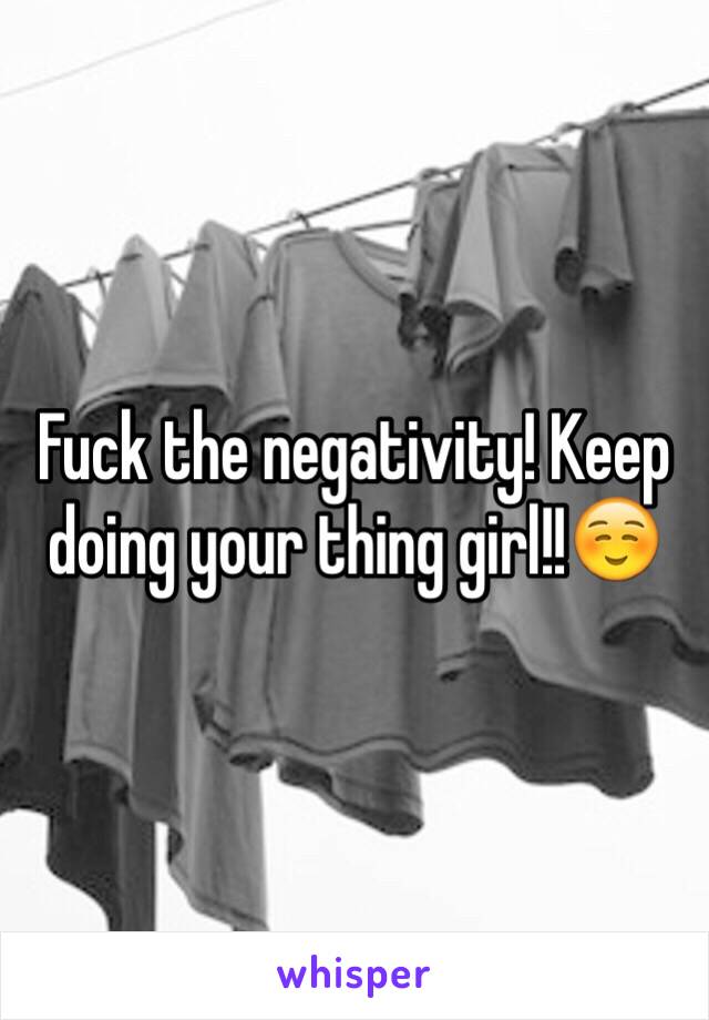 Fuck the negativity! Keep doing your thing girl!!☺️