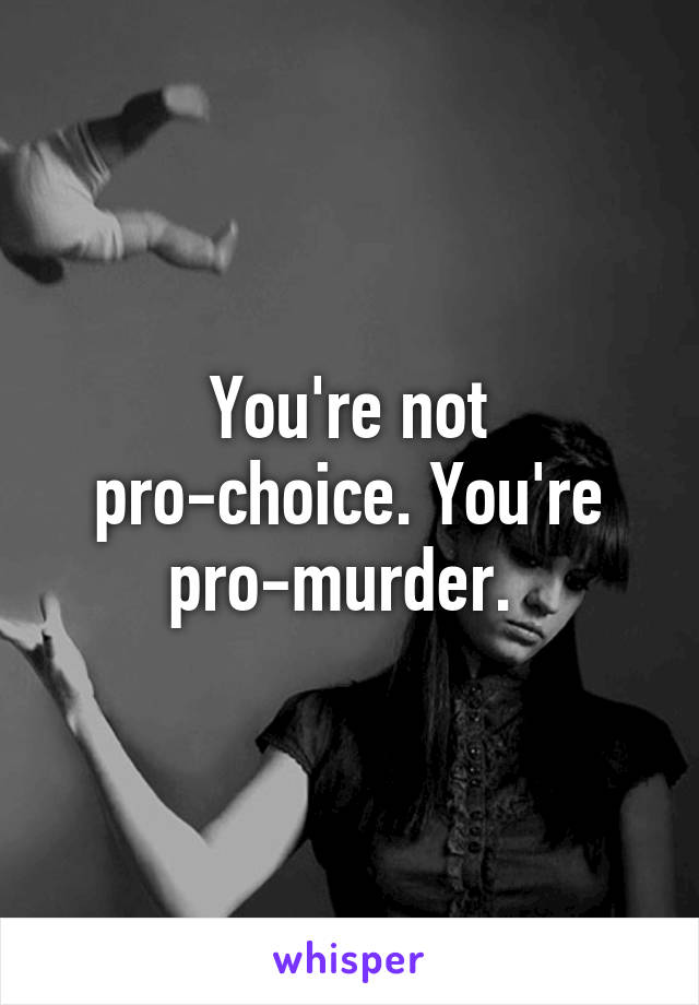 You're not pro-choice. You're pro-murder. 