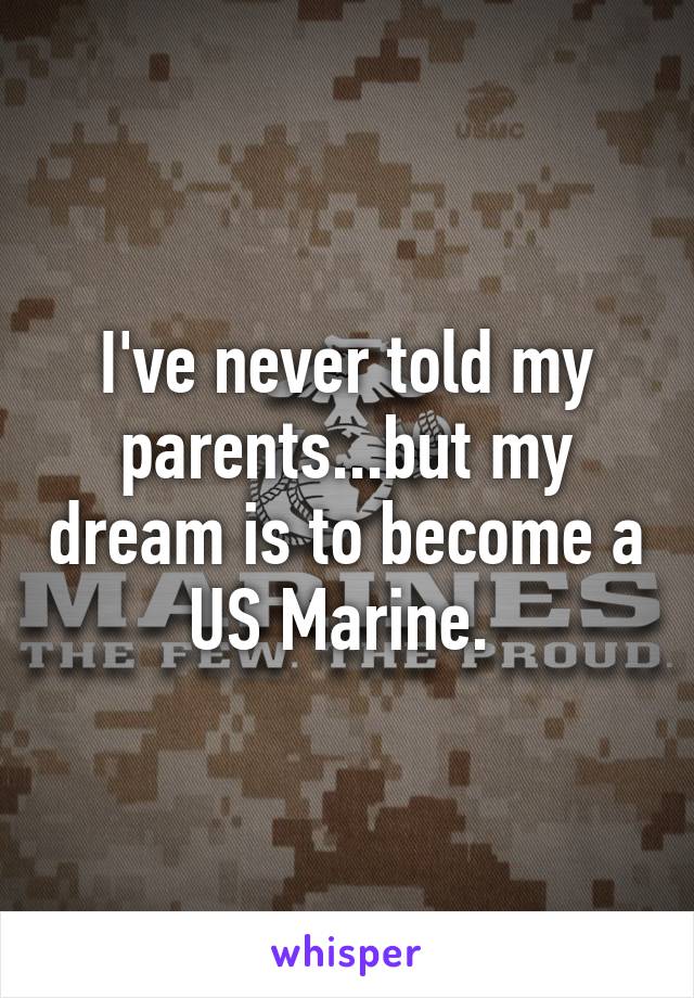 I've never told my parents...but my dream is to become a US Marine. 