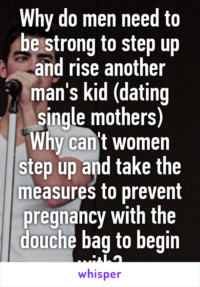 Why do men need to be strong to step up and rise another man's kid (dating single mothers)
Why can't women step up and take the measures to prevent pregnancy with the douche bag to begin with?