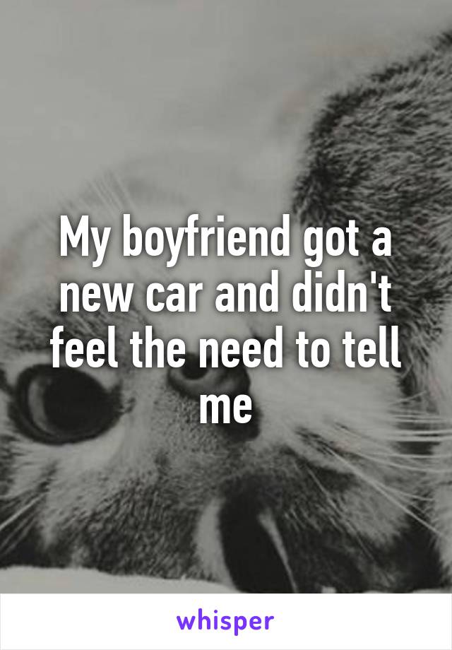 My boyfriend got a new car and didn't feel the need to tell me