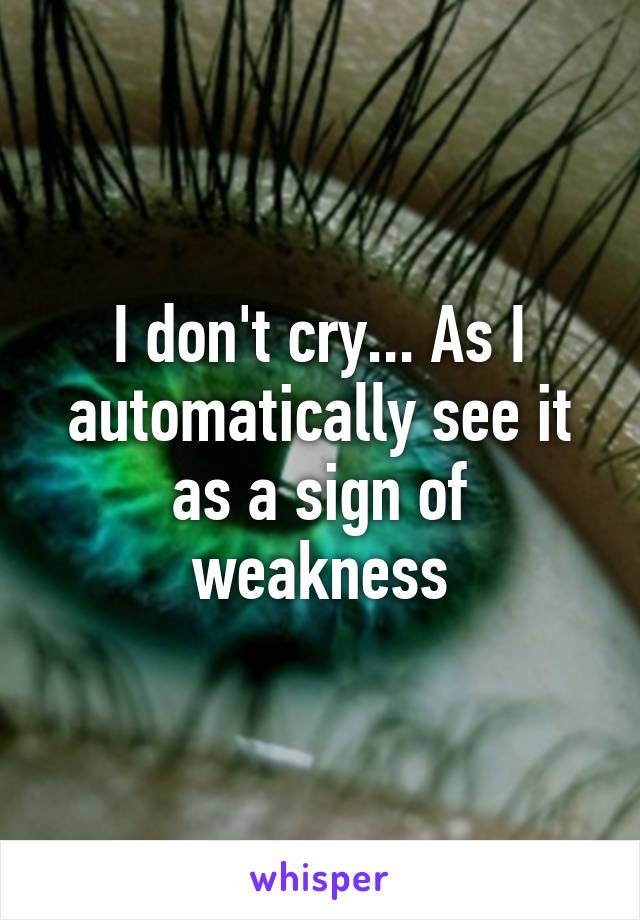 I don't cry... As I automatically see it as a sign of weakness