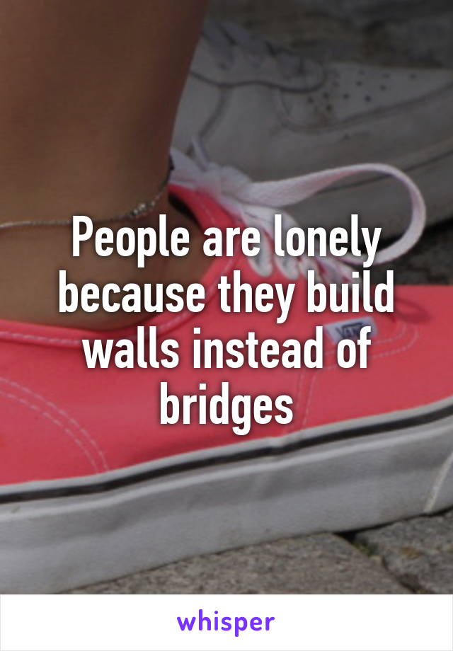 People are lonely because they build walls instead of bridges