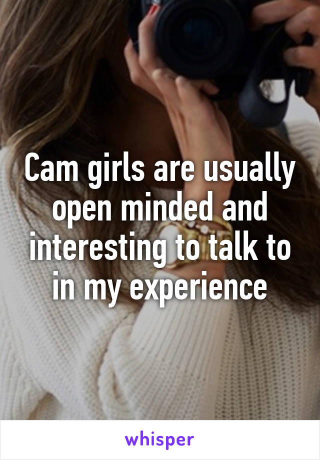 Cam girls are usually open minded and interesting to talk to in my experience