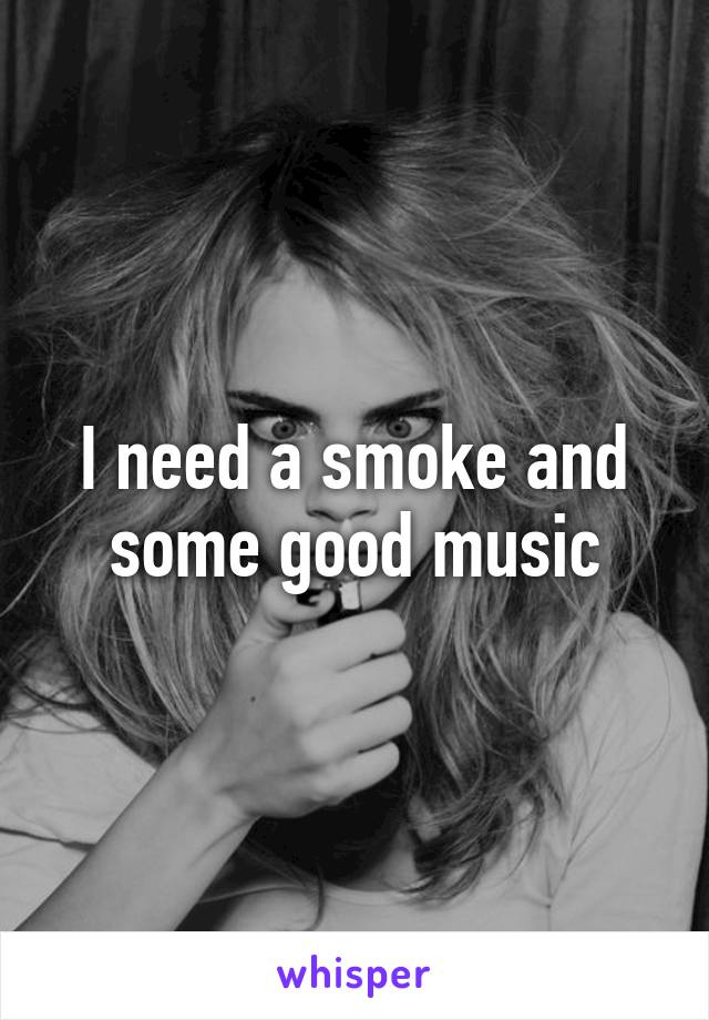 I need a smoke and some good music