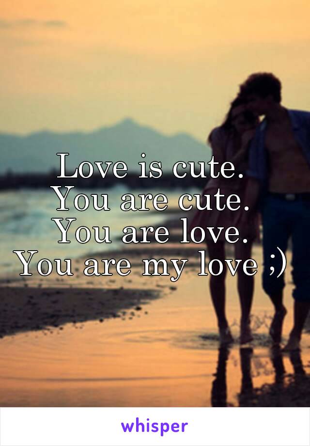 Love is cute.
You are cute.
You are love.
You are my love ;)
