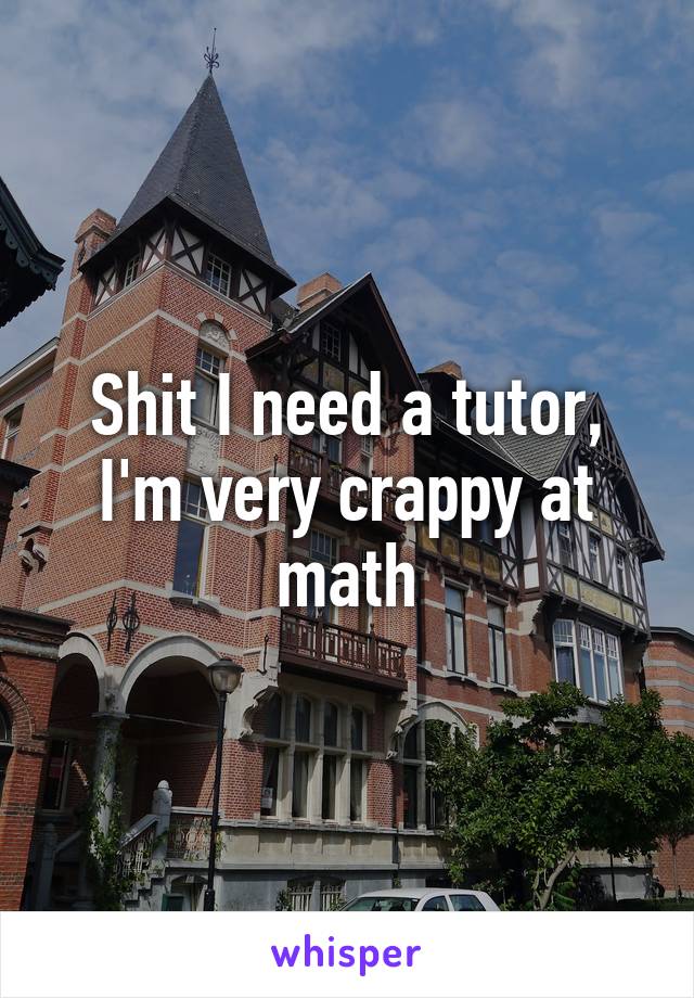 Shit I need a tutor, I'm very crappy at math