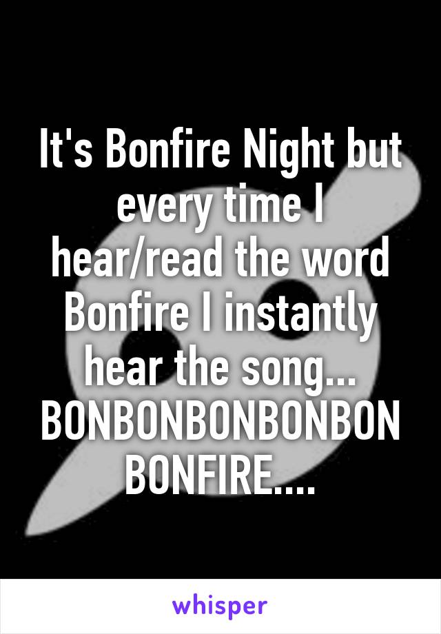 It's Bonfire Night but every time I hear/read the word Bonfire I instantly hear the song... BONBONBONBONBON BONFIRE....