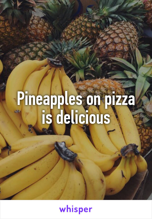 Pineapples on pizza is delicious