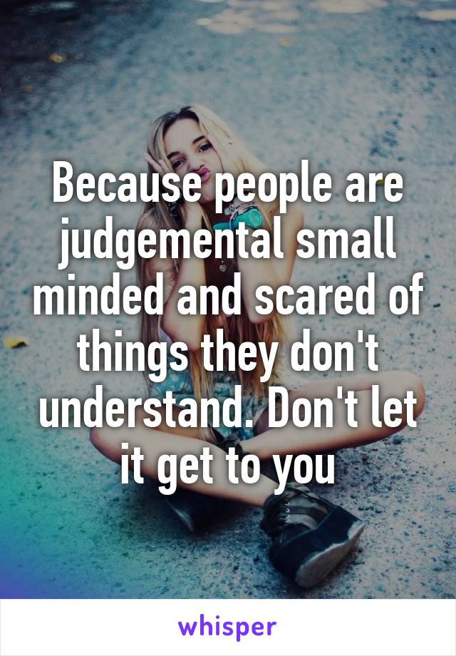 Because people are judgemental small minded and scared of things they don't understand. Don't let it get to you