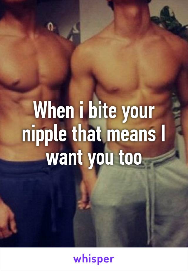 When i bite your nipple that means I want you too