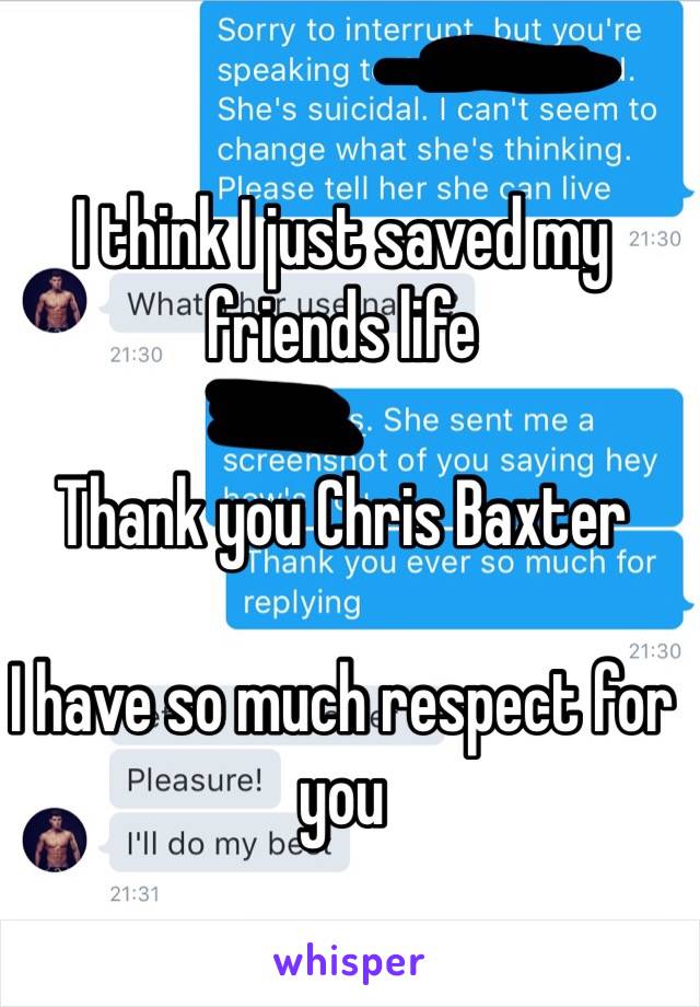 I think I just saved my friends life

Thank you Chris Baxter

I have so much respect for you