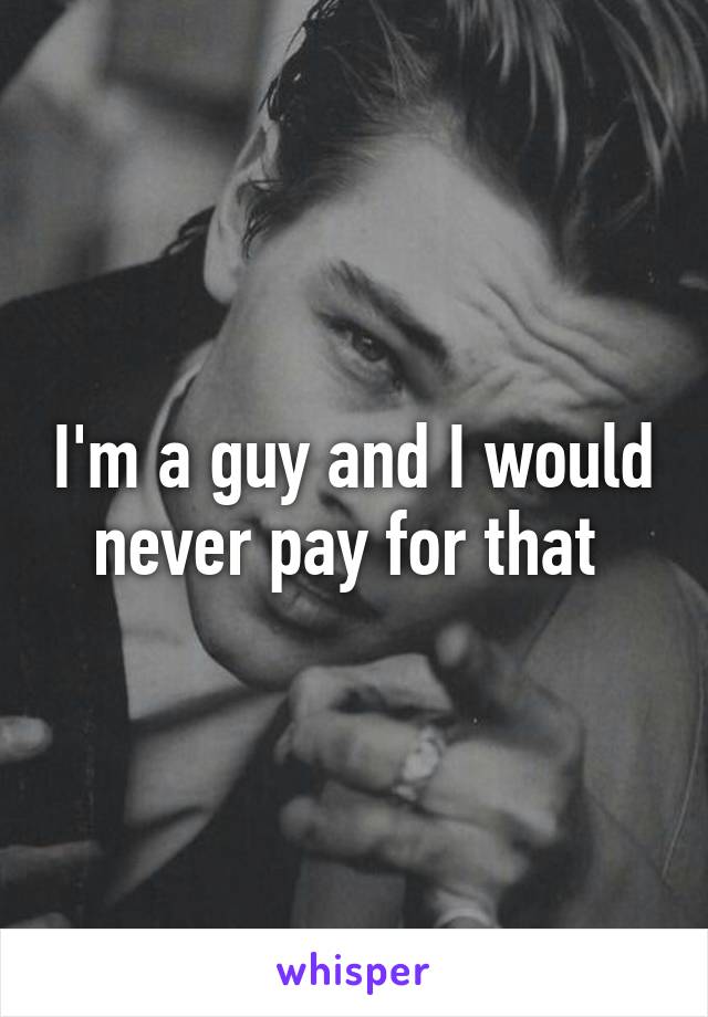 I'm a guy and I would never pay for that 