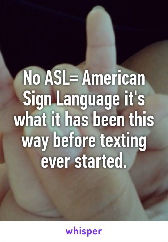 No ASL= American Sign Language it's what it has been this way before texting ever started.