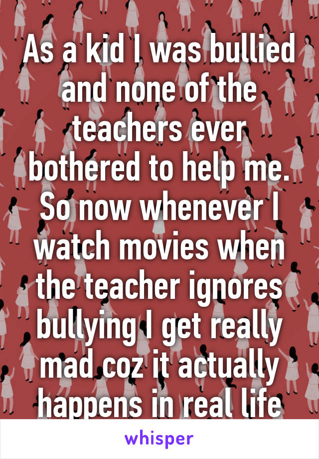 As a kid I was bullied and none of the teachers ever bothered to help me. So now whenever I watch movies when the teacher ignores bullying I get really mad coz it actually happens in real life