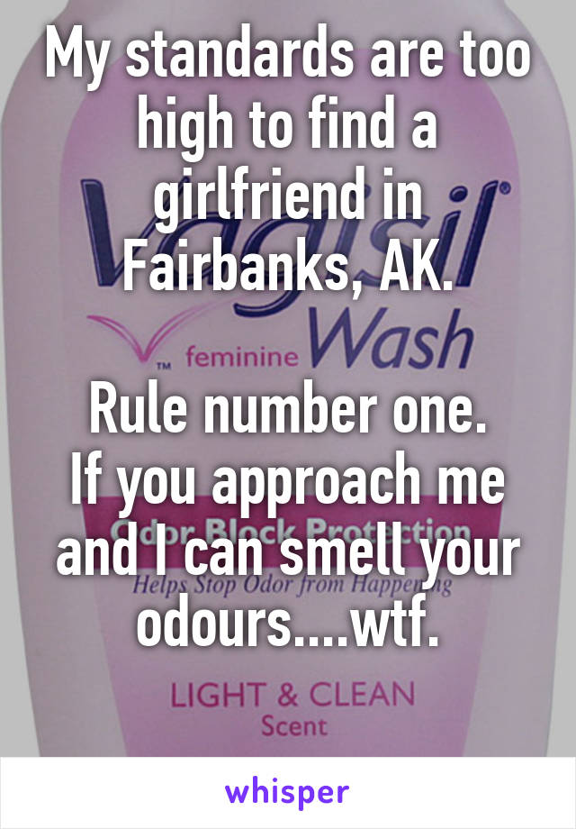 My standards are too high to find a girlfriend in Fairbanks, AK.

Rule number one.
If you approach me and I can smell your odours....wtf.

