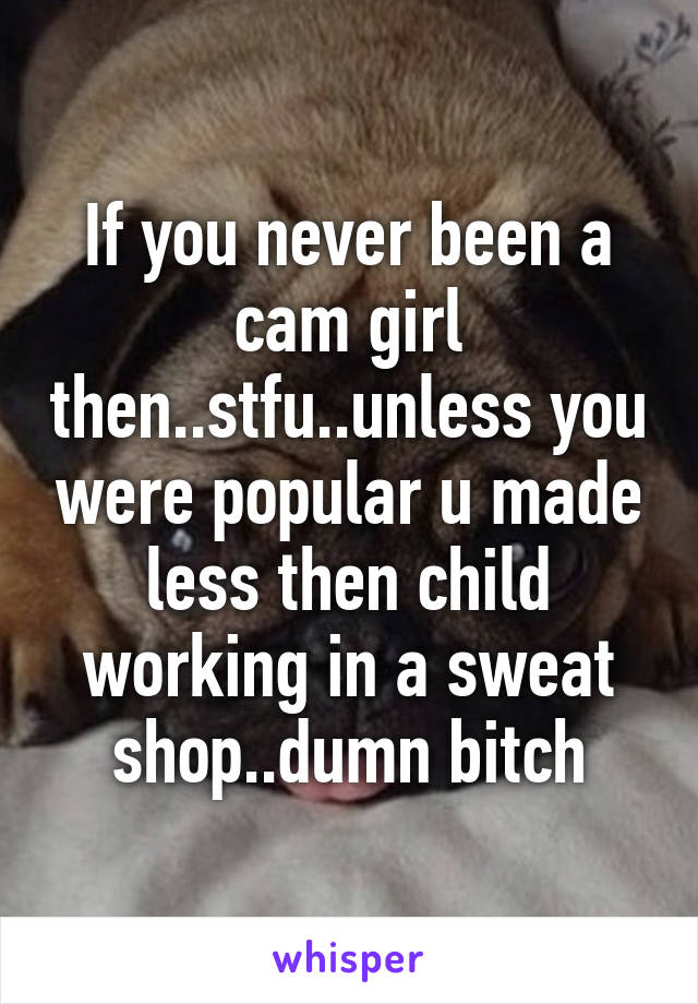 If you never been a cam girl then..stfu..unless you were popular u made less then child working in a sweat shop..dumn bitch