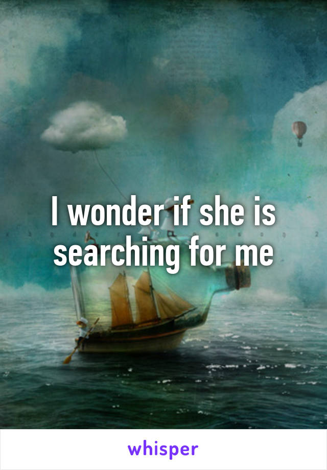 I wonder if she is searching for me