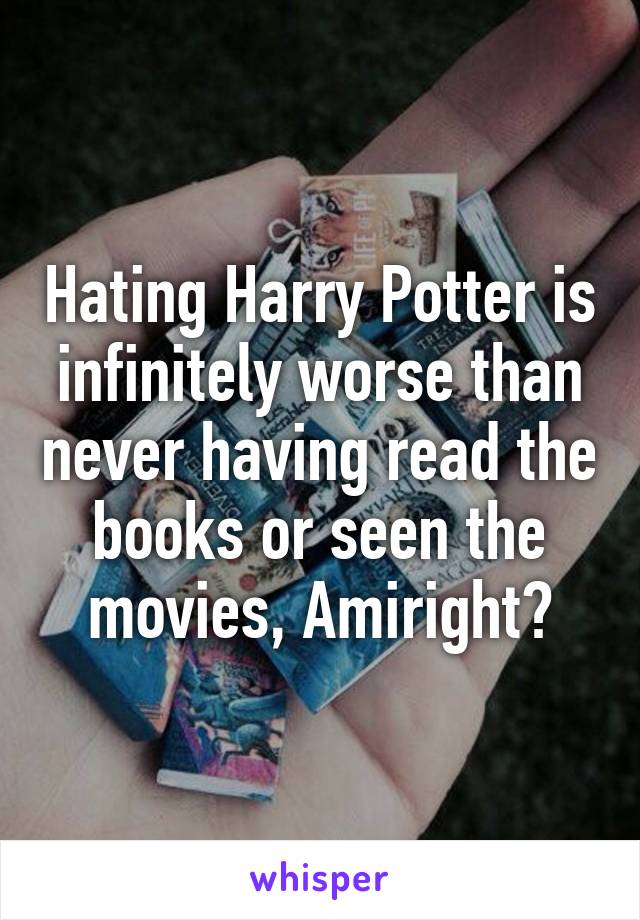 Hating Harry Potter is infinitely worse than never having read the books or seen the movies, Amiright?