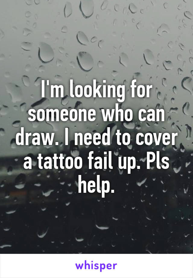 I'm looking for someone who can draw. I need to cover a tattoo fail up. Pls help.