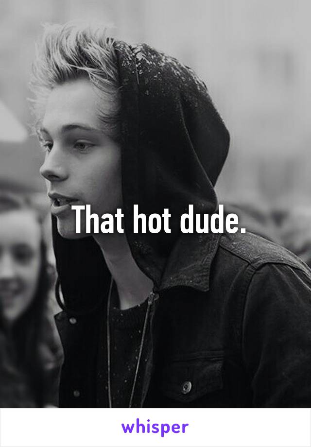  That hot dude.