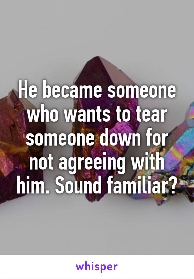 He became someone who wants to tear someone down for not agreeing with him. Sound familiar?