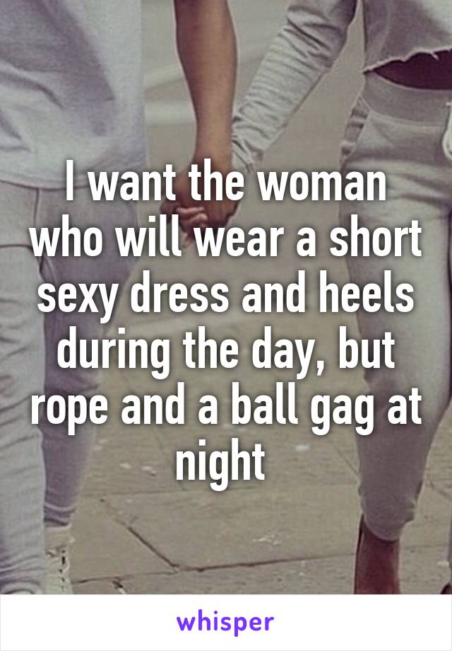 I want the woman who will wear a short sexy dress and heels during the day, but rope and a ball gag at night 