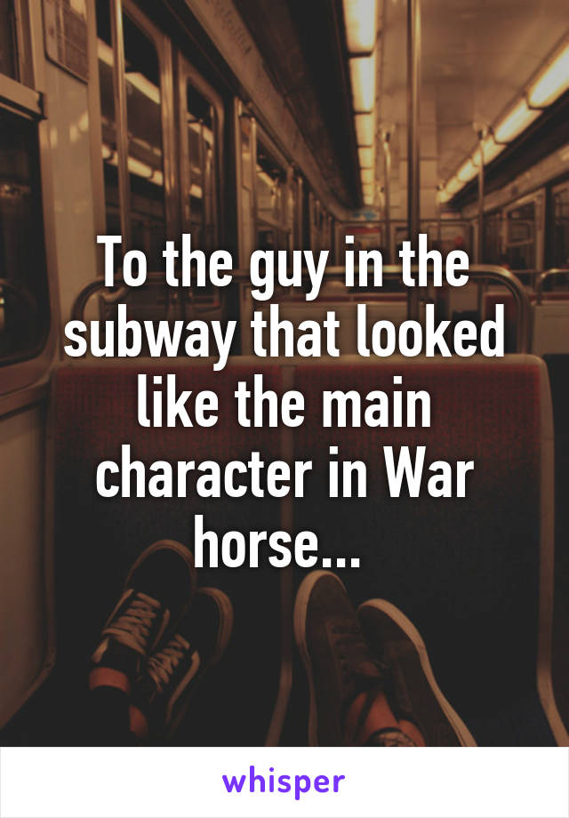 To the guy in the subway that looked like the main character in War horse... 